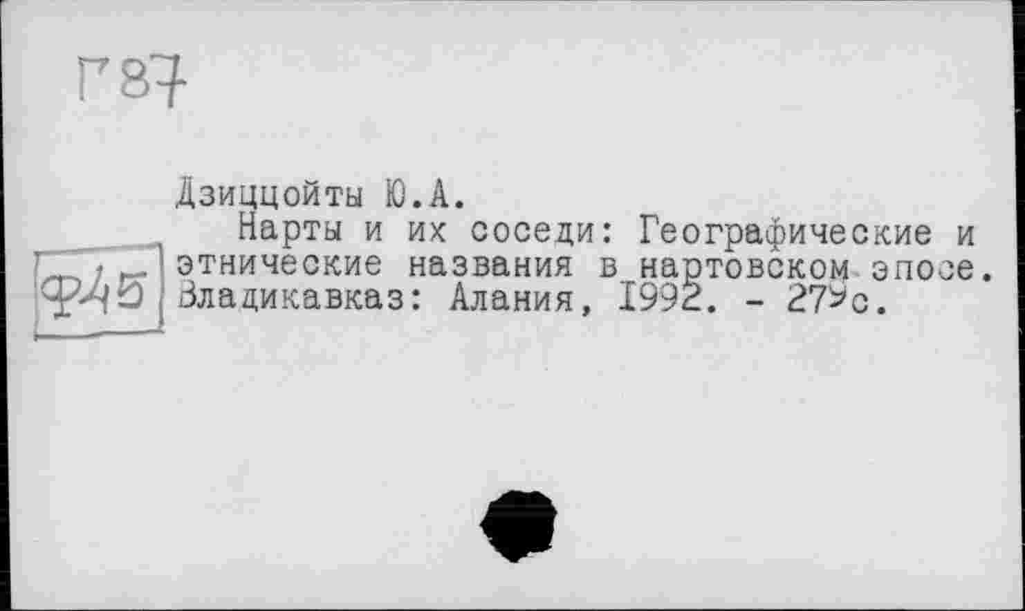 ﻿Г87

Дзиццойты Ю.А.
Нарты и их соседи: Географические и этнические названия в нартовском эпосе. Владикавказ: Алания, 1992. - 27*0.